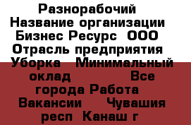 Разнорабочий › Название организации ­ Бизнес Ресурс, ООО › Отрасль предприятия ­ Уборка › Минимальный оклад ­ 22 000 - Все города Работа » Вакансии   . Чувашия респ.,Канаш г.